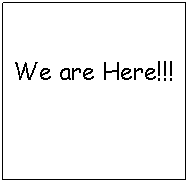 Text Box: We are Here!!!
 

